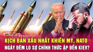 Toàn cảnh quốc tế : Kịch bản xấu nhất khiến Mỹ, NATO ngày đêm lo sợ chính thức ập đến Kiev?