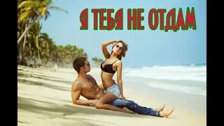 Супер трек! Я ТЕБЯ НЕ ОТДАМ