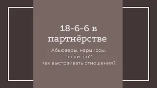 18-6-6 в партнёрстве. Абьюзеры, нарциссы. Так ли это? Как выстраивать отношения?