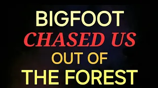BIGFOOT CHASED US OUT OF THE FOREST
