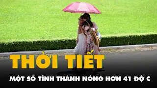 Thời tiết hôm nay 28-4: Một số tỉnh thành sẽ nóng hơn 41 độ C