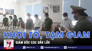 Khởi tố Giám đốc và 4 cán bộ CDC Đắk Lắk liên quan đến mua kit test Việt Á – VNEWS