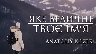 Яке величне Твоє Ім’я - Anatoliy Kozek