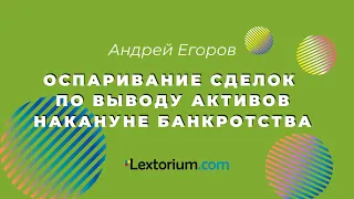 Оспаривание сделок по выводу активов накануне банкротства **Лексториум - Андрей Егоров**