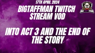 Into Act 3 and the end of the story - BigTaffMan Stream VOD 17/4/24