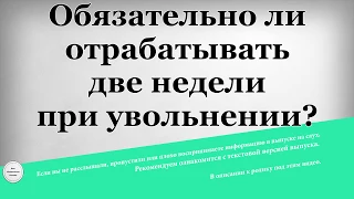 Обязательно ли отрабатывать две недели при увольнении