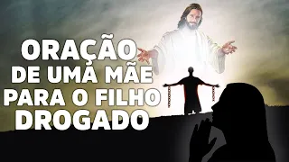 ORAÇÃO DE UMA MÃE PARA UM FILHO DROGADO (Faça com toda a sua Fé)