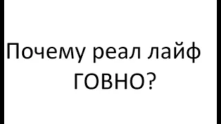 ПОЧЕМУ REAL LIFE ГОВНО?