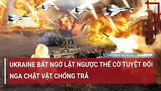 Điểm Nóng quốc tế: Ukraine bất ngờ dành được ưu thế tuyệt đối, Nga chật vật chống trả