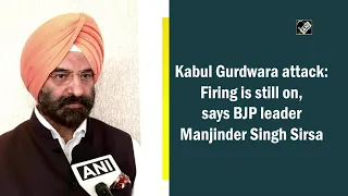 Kabul Gurdwara attack: Firing is still on, says BJP leader Manjinder Singh Sirsa
