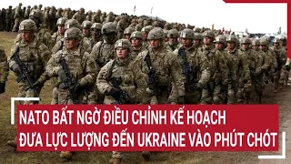 Diễn biến Nga Ukraine: NATO bất ngờ điều chỉnh kế hoạch đưa lực lượng đến Ukraine vào phút chót