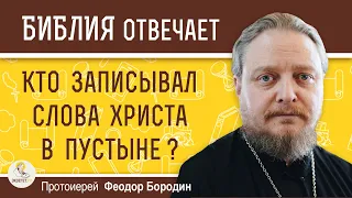 КТО ЗАПИСЫВАЛ СЛОВА ХРИСТА В ПУСТЫНЕ ?  Протоиерей Феодор Бородин