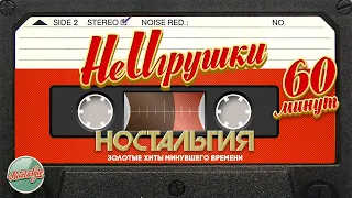 НЕИГРУШКИ ✬ 60 МИНУТ ХИТОВ ✬ ЗОЛОТЫЕ ХИТЫ МИНУВШЕГО ВРЕМЕНИ ✬ НОСТАЛЬГИЯ ✬