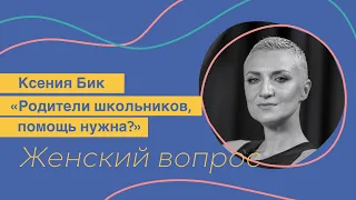 Женский вопрос. Ксения Бик "Родители школьников, помощь нужна?"