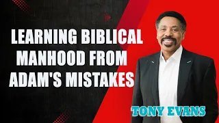 Tony Evans - Learning Biblical Manhood from Adam's Mistakes