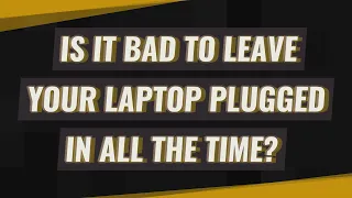 Is it bad to leave your laptop plugged in all the time?