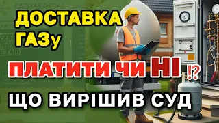 Доставка ГАЗу - ПЛАТИТИ чи НІ що каже СУД.