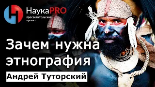 Зачем нужна этнография (этнология)? – Андрей Туторский | Научпоп