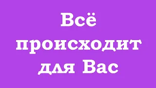 Всё происходит для Вас