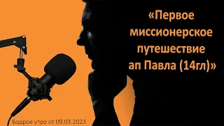 Бодрое утро 09.03 - "Первое миссионерское путешествие ап Павла (14гл)"