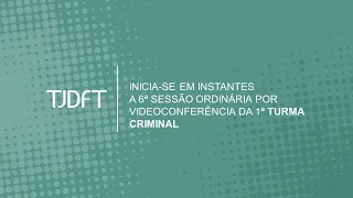 6ª SESSÃO ORDINÁRIA POR VIDEOCONFERÊNCIA DA 1ª TURMA CRIMINAL