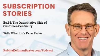Subscription Stories: Ep 35 The Quantitative Side of Customer-Centricity with Wharton's Peter Fader
