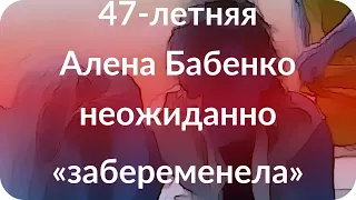 47-летняя Алена Бабенко неожиданно «забеременела»