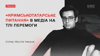 Муслім Умєров: Кримськотатарське питання в медіа на тлі перемоги