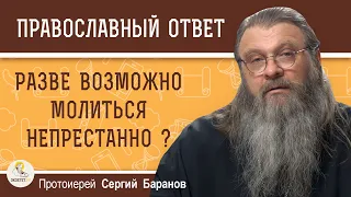 РАЗВЕ ВОЗМОЖНО МОЛИТЬСЯ НЕПРЕСТАННО ?  Протоиерей Сергий Баранов