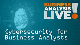 Cybersecurity for Business Analysis Professionals - Business Analysis Live!