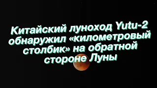 Китайский луноход Yutu-2 обнаружил «километровый столбик» на обратной стороне Луны