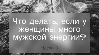 Что делать если в женщине много мужской энергии? Часть 3.