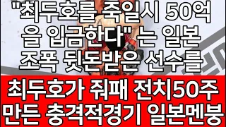 세계 1위 결승전 | "최두호를 죽일시 50억을 입금한다" 는 일본조폭 뒷돈받은 선수를 최두호가 줘패 전치50주 만든 충격적경기. 일본멘붕