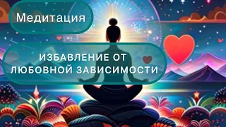 Медитация "Избавление от любовной зависимости". Верни свою целостность.