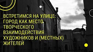 Встретимся на улице: город как место творческого взаимодействия художников и (местных) жителей