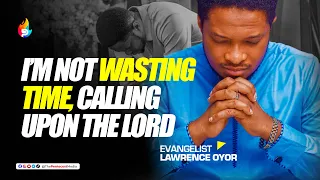 I'M NOT WASTING TIME CALLING UPON THE LORD ||  LAWRENCE OYOR