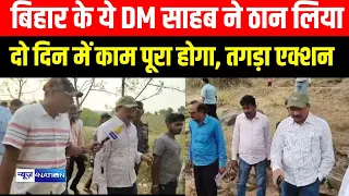 Bihar के ये DM साहब ने ठान लिया दो दिन में काम पूरा होगा, तगड़ा एक्शन | Bihar News | News4Nation |