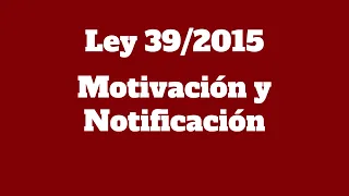 Ley 39/2015 - MOTIVACIÓN Y NOTIFICACIÓN. Administrativo.