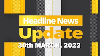 HEADLINE NEWS UPDATE 30TH MARCH, 2022