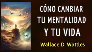 CÓMO CAMBIAR TU MENTALIDAD Y TU VIDA - Wallace D. Wattles - AUDIOLIBRO