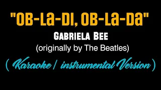 "OB-LA-DI, OB-LA-DA" - Gabriela Bee (originally by The Beatles) ( Karaoke/Instrumental )