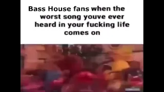 Bass House fans when the worst song you’ve ever heard in your entire life comes on