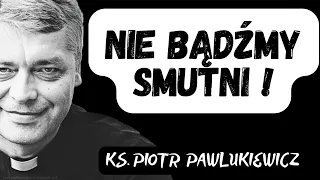 NIE BĄDŹMY SMUTNI - Ks. Piotr Pawlukiewicz