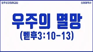 우주의 멸망 (벧후3:10-13) 청주성경침례교회 신영열목사