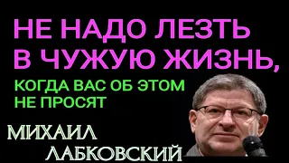 НЕ НАДО ЛЕЗТЬ В ЧУЖУЮ ЖИЗНЬ, КОГДА ВАС ОБ ЭТОМ НЕ ПРОСЯТ.   МИХАИЛ ЛАБКОВСКИЙ