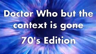 Doctor Who but the context is gone: 70's Edition Part 2