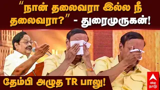 Duraimurugan Emotional Speech | ”நான் தலைவரா இல்ல நீயா?” -துரைமுருகன்! தேம்பி அழுத TR பாலு | TR Balu