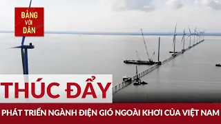 Thúc đẩy phát triển ngành điện gió ngoài khơi của Việt Nam | Đảng với Dân