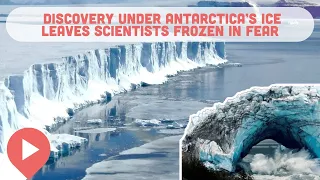 New Discovery Under Antarctica’s Ice Leaves Scientists Frozen in Fear