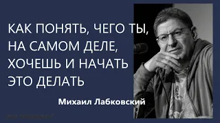 Как понять, чего ты, на самом деле, хочешь и начать это делать Михаил Лабковский